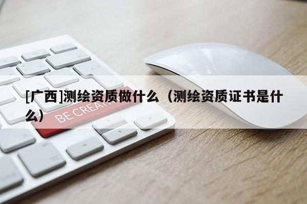 [广西]测绘资质做什么（测绘资质证书是什么）