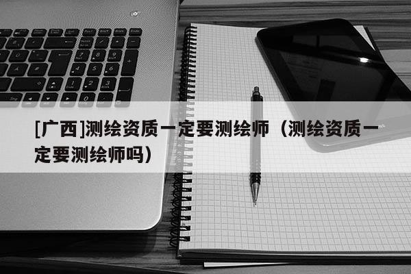 [广西]测绘资质一定要测绘师（测绘资质一定要测绘师吗）
