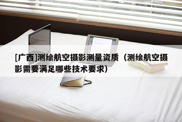 [广西]测绘航空摄影测量资质（测绘航空摄影需要满足哪些技术要求）