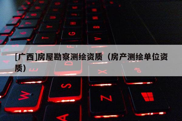 [广西]房屋勘察测绘资质（房产测绘单位资质）