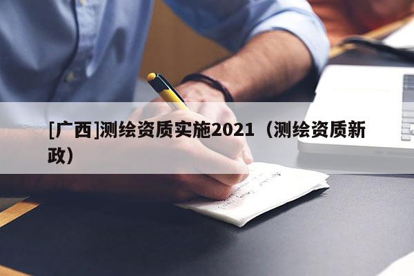 [广西]测绘资质实施2021（测绘资质新政）