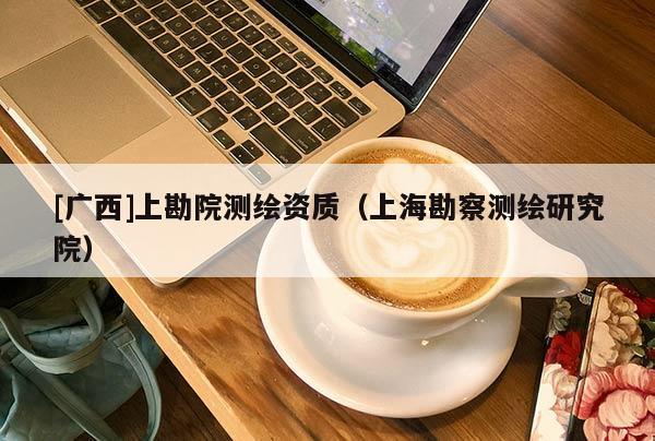 [广西]上勘院测绘资质（上海勘察测绘研究院）
