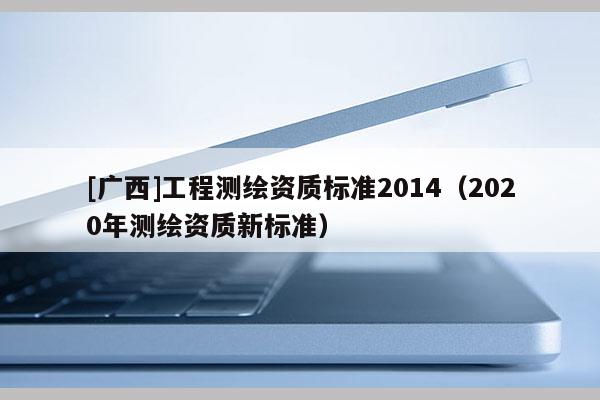 [广西]工程测绘资质标准2014（2020年测绘资质新标准）