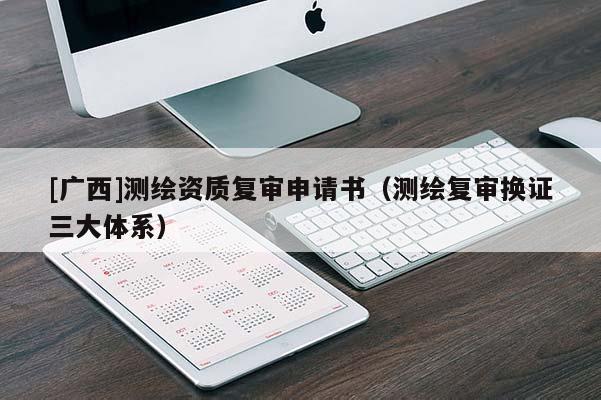 [广西]测绘资质复审申请书（测绘复审换证三大体系）