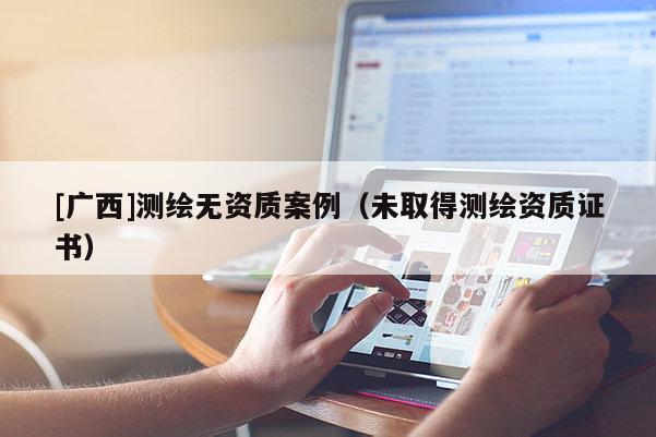 [广西]测绘无资质案例（未取得测绘资质证书）