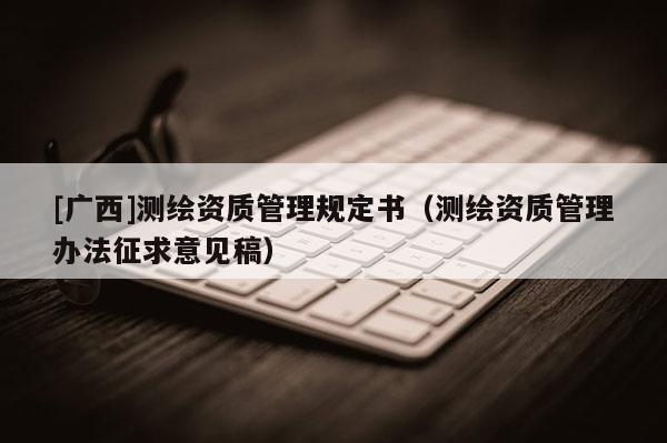 [广西]测绘资质管理规定书（测绘资质管理办法征求意见稿）
