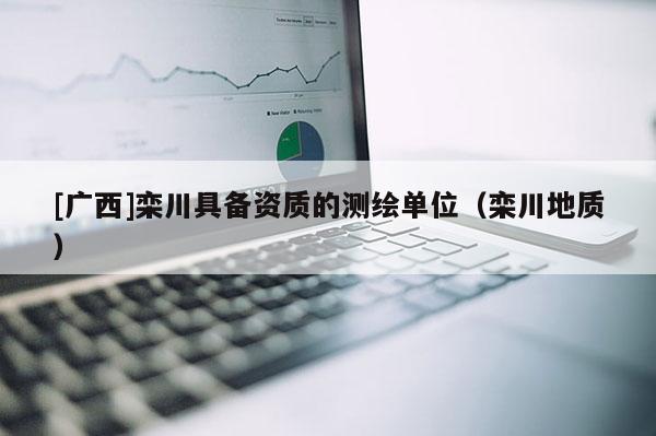 [广西]栾川具备资质的测绘单位（栾川地质）