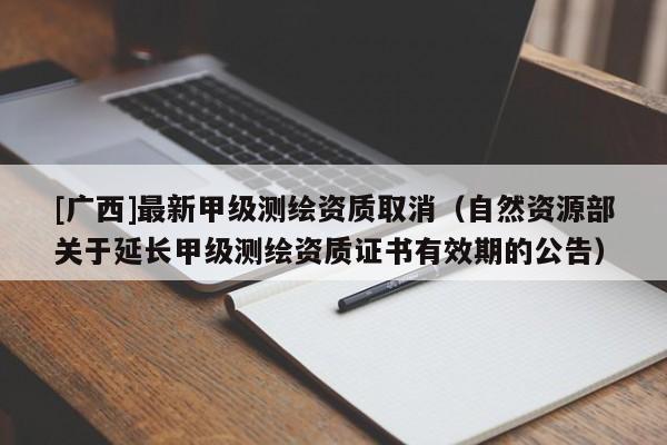 [广西]最新甲级测绘资质取消（自然资源部关于延长甲级测绘资质证书有效期的公告）