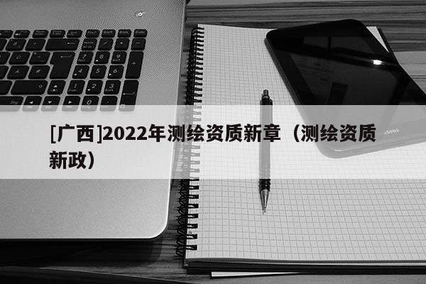 [广西]2022年测绘资质新章（测绘资质新政）
