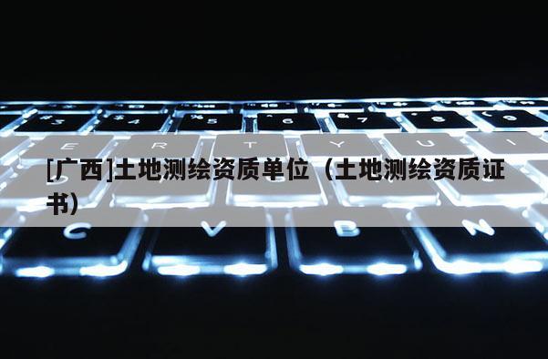 [广西]土地测绘资质单位（土地测绘资质证书）