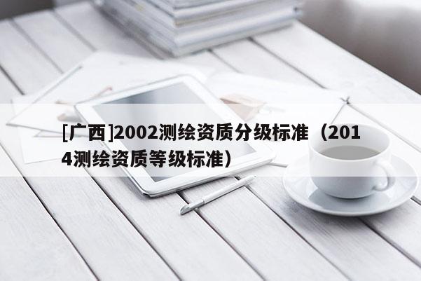 [广西]2002测绘资质分级标准（2014测绘资质等级标准）