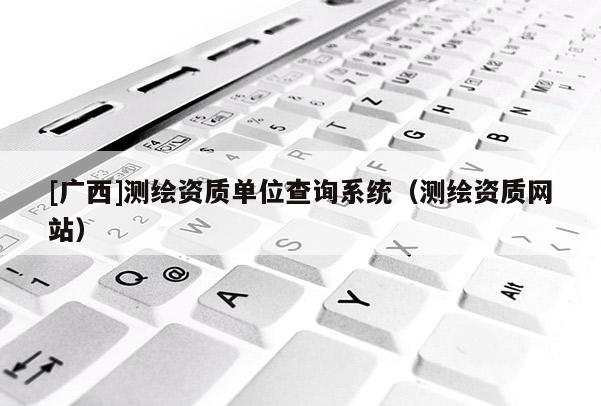 [广西]测绘资质单位查询系统（测绘资质网站）