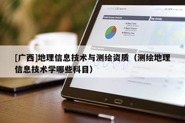 [广西]地理信息技术与测绘资质（测绘地理信息技术学哪些科目）