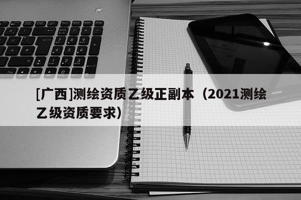 [广西]测绘资质乙级正副本（2021测绘乙级资质要求）