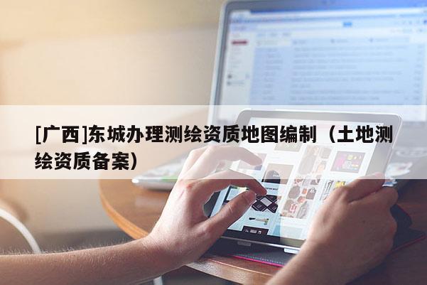 [广西]东城办理测绘资质地图编制（土地测绘资质备案）