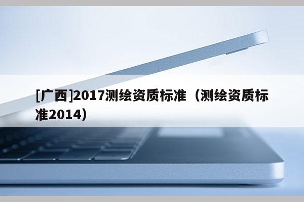 [广西]2017测绘资质标准（测绘资质标准2014）