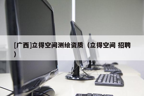 [广西]立得空间测绘资质（立得空间 招聘）