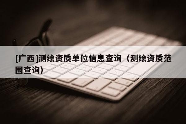 [广西]测绘资质单位信息查询（测绘资质范围查询）