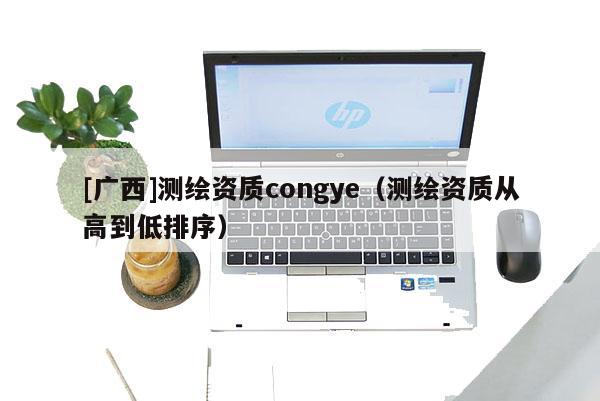 [广西]测绘资质congye（测绘资质从高到低排序）