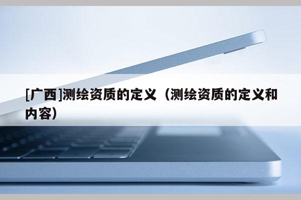 [广西]测绘资质的定义（测绘资质的定义和内容）