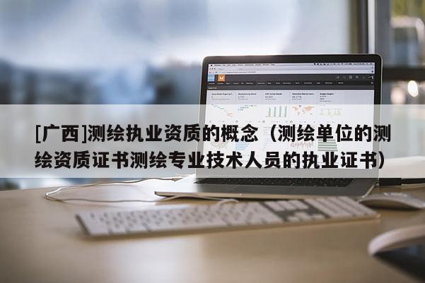 [广西]测绘执业资质的概念（测绘单位的测绘资质证书测绘专业技术人员的执业证书）