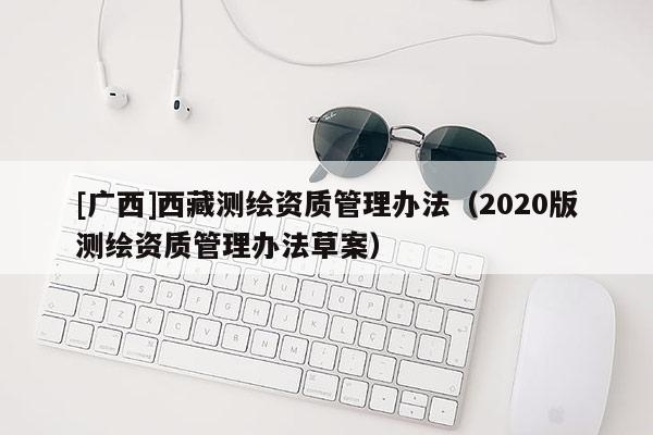 [广西]西藏测绘资质管理办法（2020版测绘资质管理办法草案）