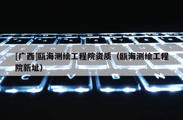 [广西]瓯海测绘工程院资质（瓯海测绘工程院新址）