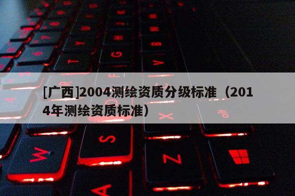 [广西]2004测绘资质分级标准（2014年测绘资质标准）