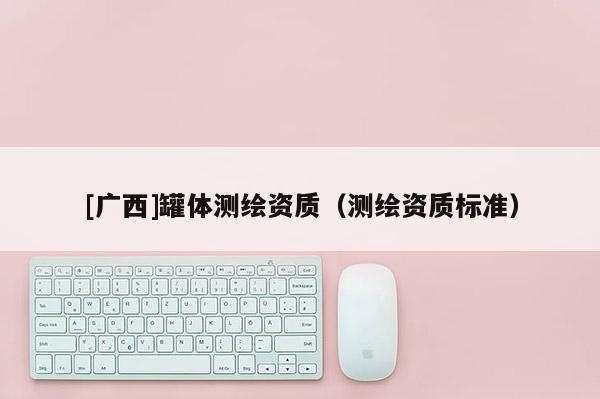 [广西]罐体测绘资质（测绘资质标准）