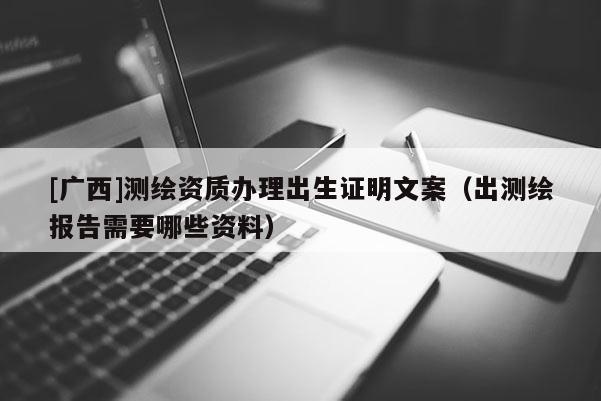[广西]测绘资质办理出生证明文案（出测绘报告需要哪些资料）