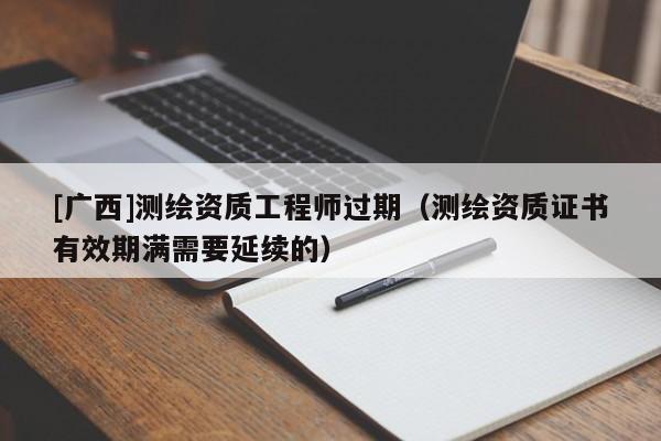 [广西]测绘资质工程师过期（测绘资质证书有效期满需要延续的）