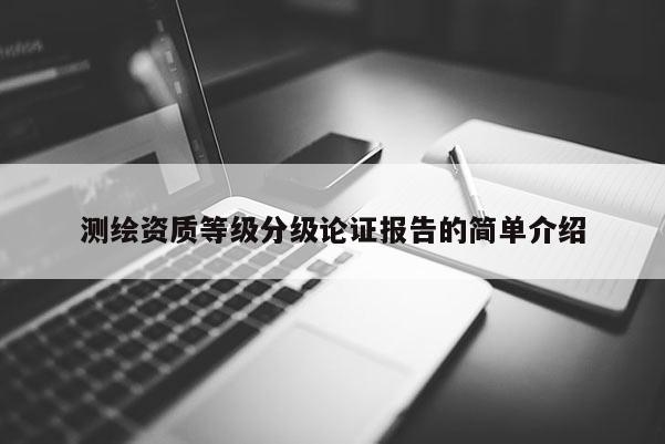 测绘资质等级分级论证报告的简单介绍