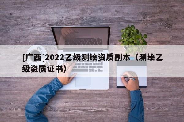 [广西]2022乙级测绘资质副本（测绘乙级资质证书）
