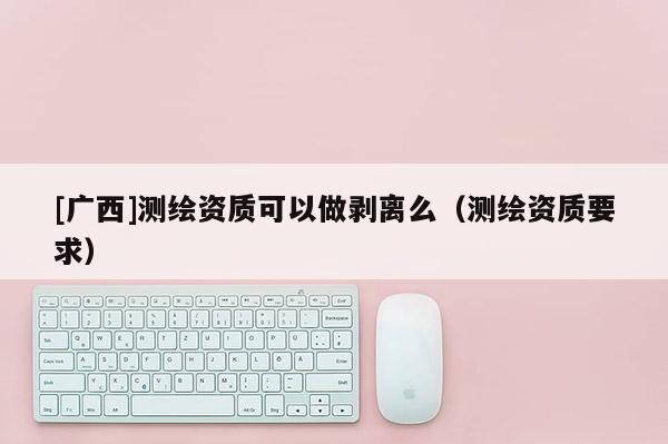 [广西]测绘资质可以做剥离么（测绘资质要求）