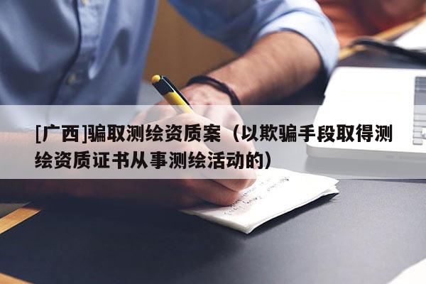 [广西]骗取测绘资质案（以欺骗手段取得测绘资质证书从事测绘活动的）