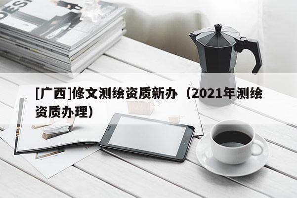 [广西]修文测绘资质新办（2021年测绘资质办理）