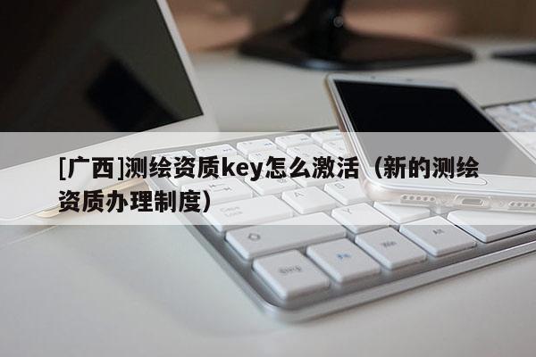 [广西]测绘资质key怎么激活（新的测绘资质办理制度）