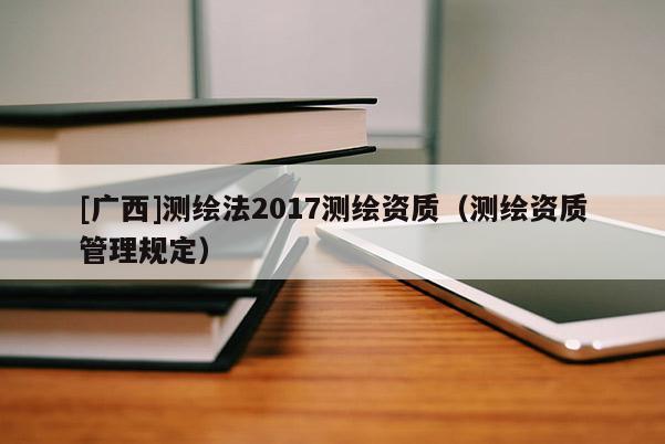[广西]测绘法2017测绘资质（测绘资质管理规定）