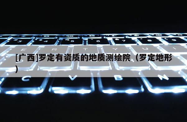 [广西]罗定有资质的地质测绘院（罗定地形）