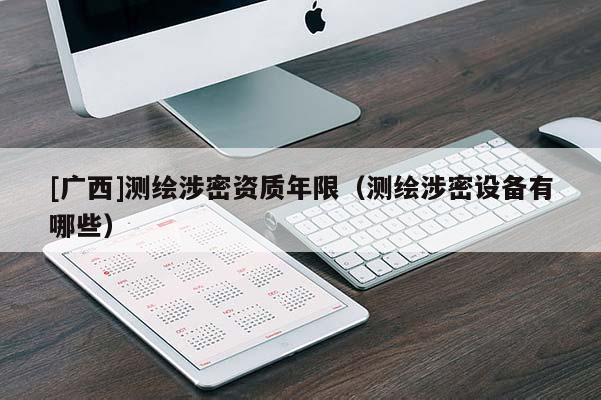 [广西]测绘涉密资质年限（测绘涉密设备有哪些）