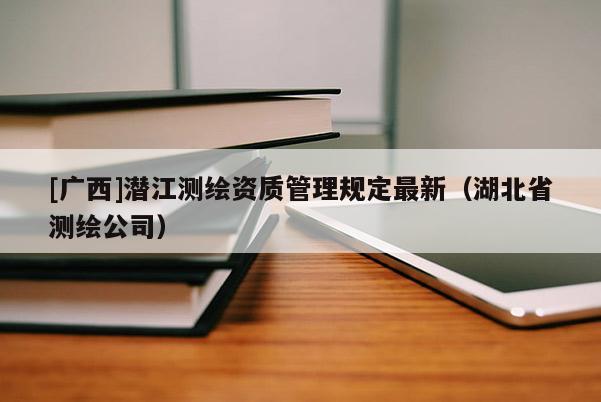 [广西]潜江测绘资质管理规定最新（湖北省测绘公司）