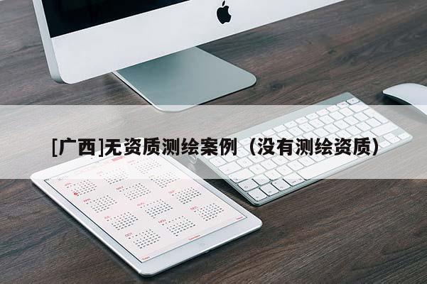 [广西]无资质测绘案例（没有测绘资质）