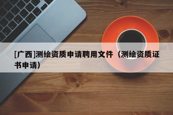 [广西]测绘资质申请聘用文件（测绘资质证书申请）