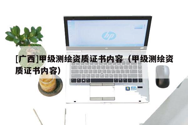 [广西]甲级测绘资质证书内容（甲级测绘资质证书内容）