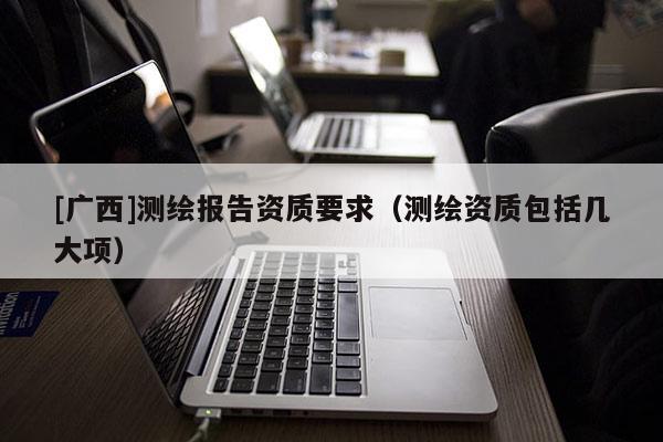 [广西]测绘报告资质要求（测绘资质包括几大项）
