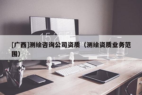 [广西]测绘咨询公司资质（测绘资质业务范围）