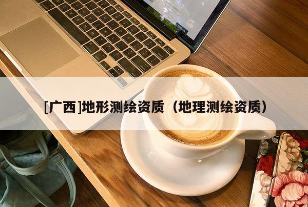 [广西]地形测绘资质（地理测绘资质）