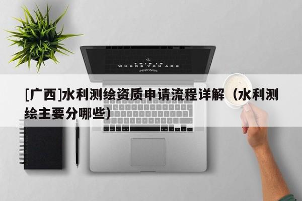 [广西]水利测绘资质申请流程详解（水利测绘主要分哪些）