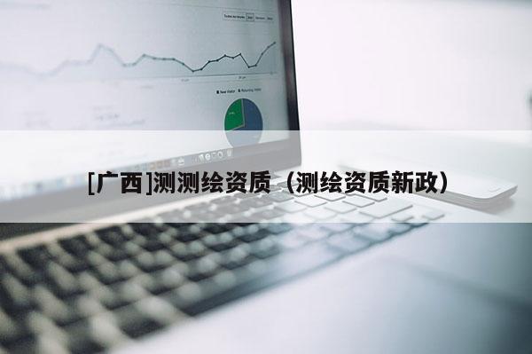 [广西]测测绘资质（测绘资质新政）