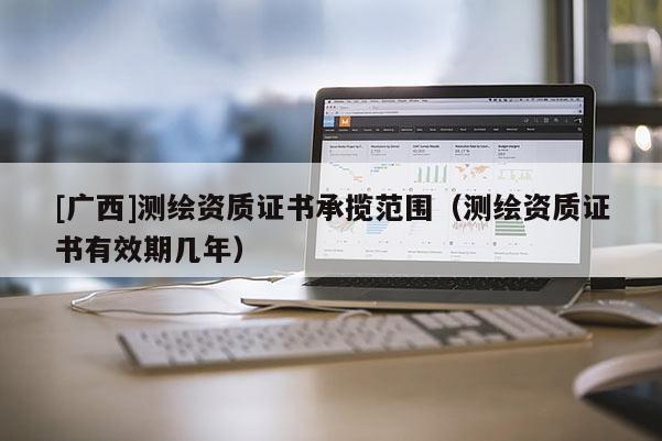 [广西]测绘资质证书承揽范围（测绘资质证书有效期几年）